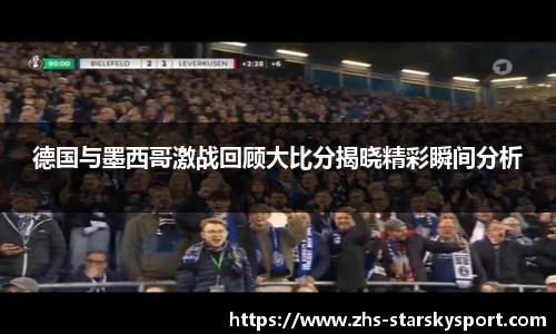 德国与墨西哥激战回顾大比分揭晓精彩瞬间分析