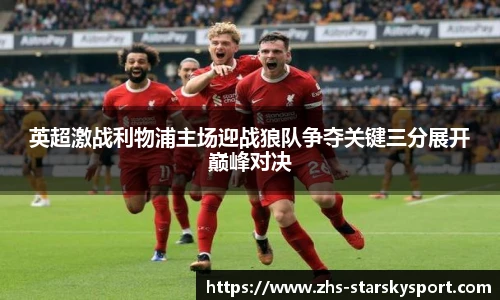 英超激战利物浦主场迎战狼队争夺关键三分展开巅峰对决